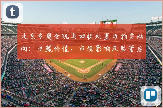 北京冬奥会玩具回收处置与拍卖动向：收藏价值、市场影响及监管后续