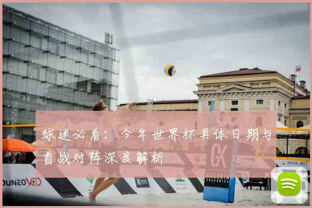 球迷必看：今年世界杯具体日期与首战对阵深度解析