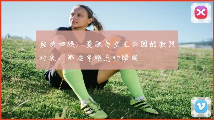 经典回顾：曼联与女王公园的激烈对决，那些年难忘的瞬间