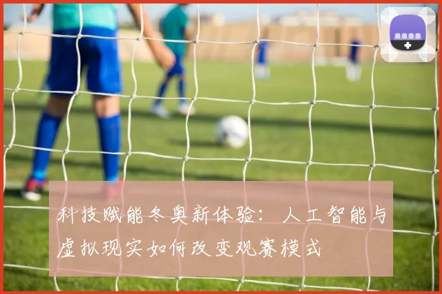 科技赋能冬奥新体验：人工智能与虚拟现实如何改变观赛模式