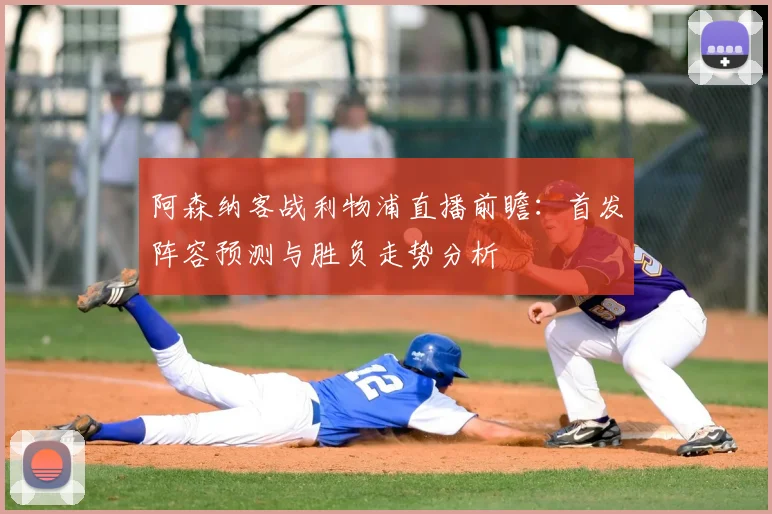 阿森纳客战利物浦直播前瞻：首发阵容预测与胜负走势分析