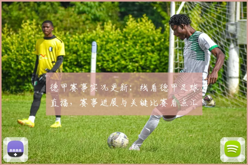 德甲赛事实况更新：线看德甲足球直播，赛事进展与关键比赛看点汇总
