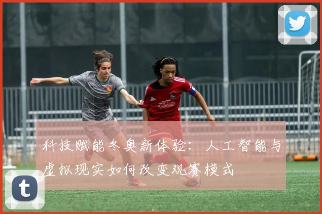 科技赋能冬奥新体验：人工智能与虚拟现实如何改变观赛模式
