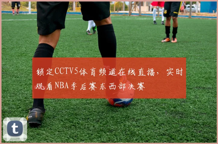 锁定CCTV5体育频道在线直播，实时观看NBA季后赛东西部决赛