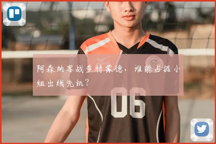 阿森纳客战多特蒙德，谁能占据小组出线先机？